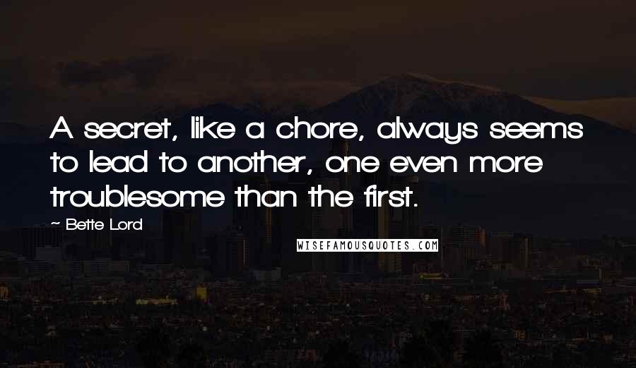 Bette Lord Quotes: A secret, like a chore, always seems to lead to another, one even more troublesome than the first.