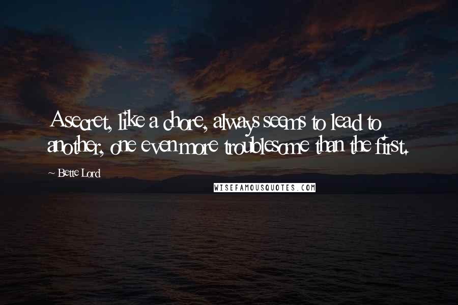 Bette Lord Quotes: A secret, like a chore, always seems to lead to another, one even more troublesome than the first.