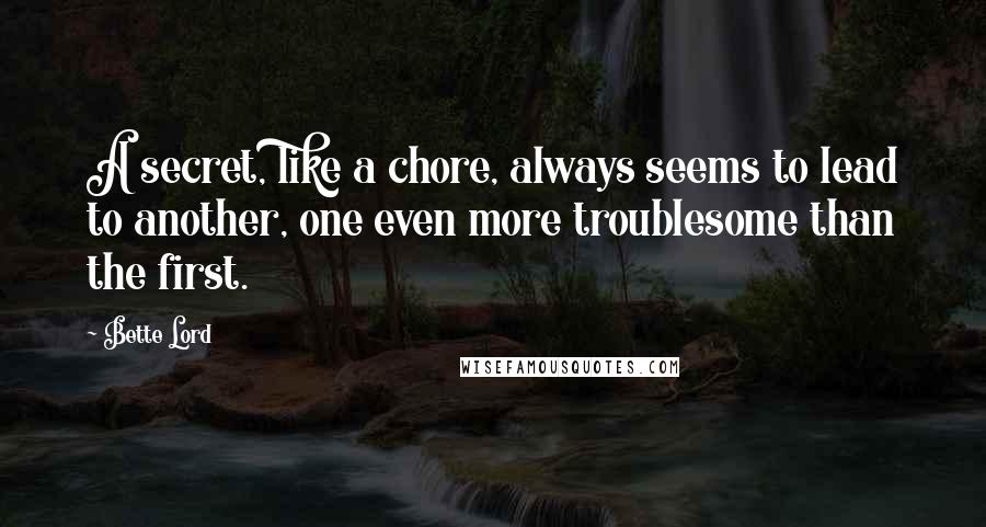 Bette Lord Quotes: A secret, like a chore, always seems to lead to another, one even more troublesome than the first.