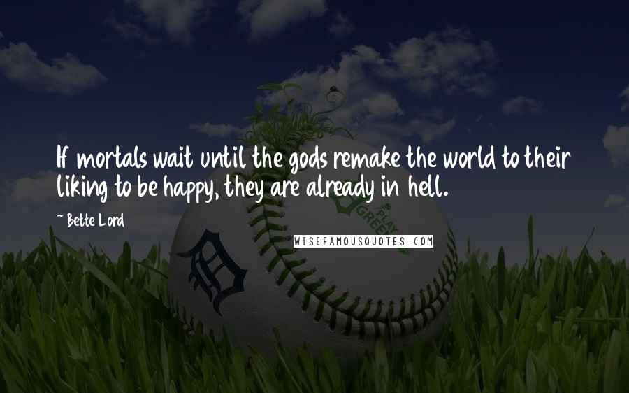 Bette Lord Quotes: If mortals wait until the gods remake the world to their liking to be happy, they are already in hell.