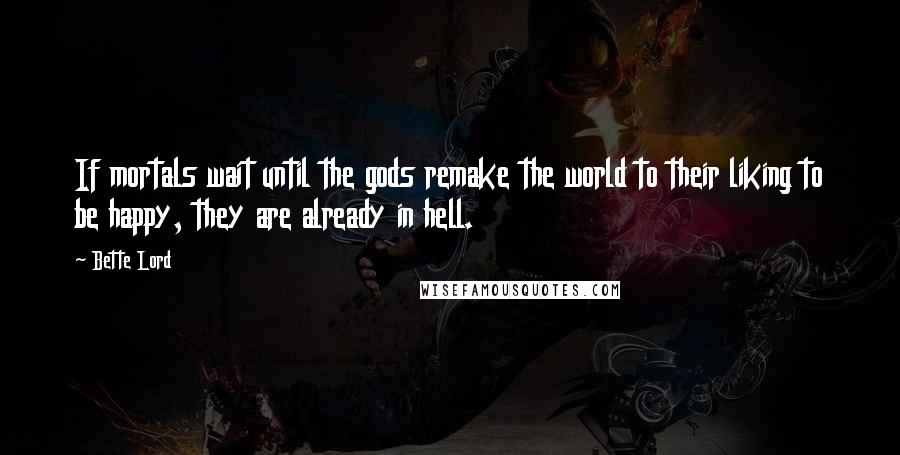 Bette Lord Quotes: If mortals wait until the gods remake the world to their liking to be happy, they are already in hell.