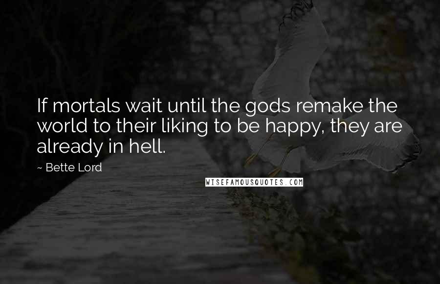 Bette Lord Quotes: If mortals wait until the gods remake the world to their liking to be happy, they are already in hell.