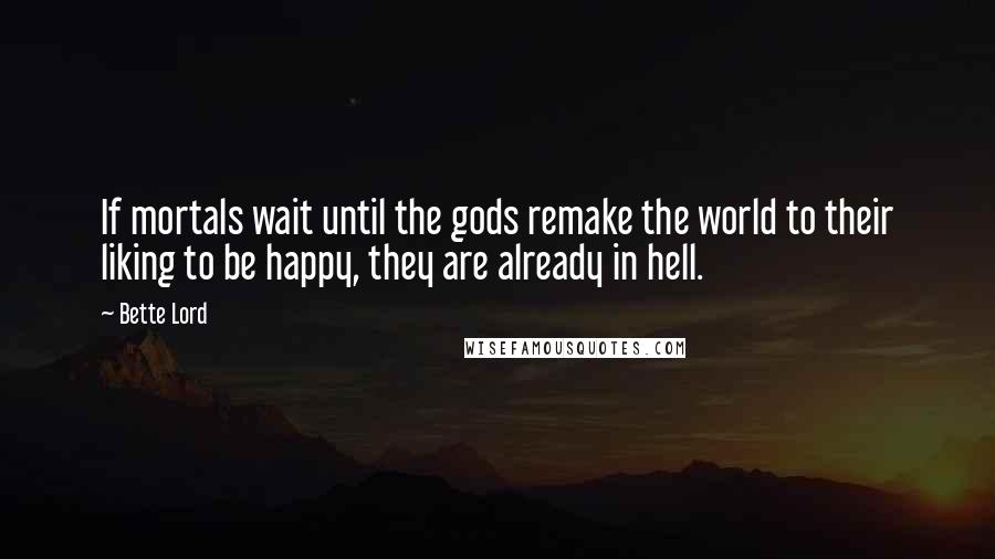 Bette Lord Quotes: If mortals wait until the gods remake the world to their liking to be happy, they are already in hell.