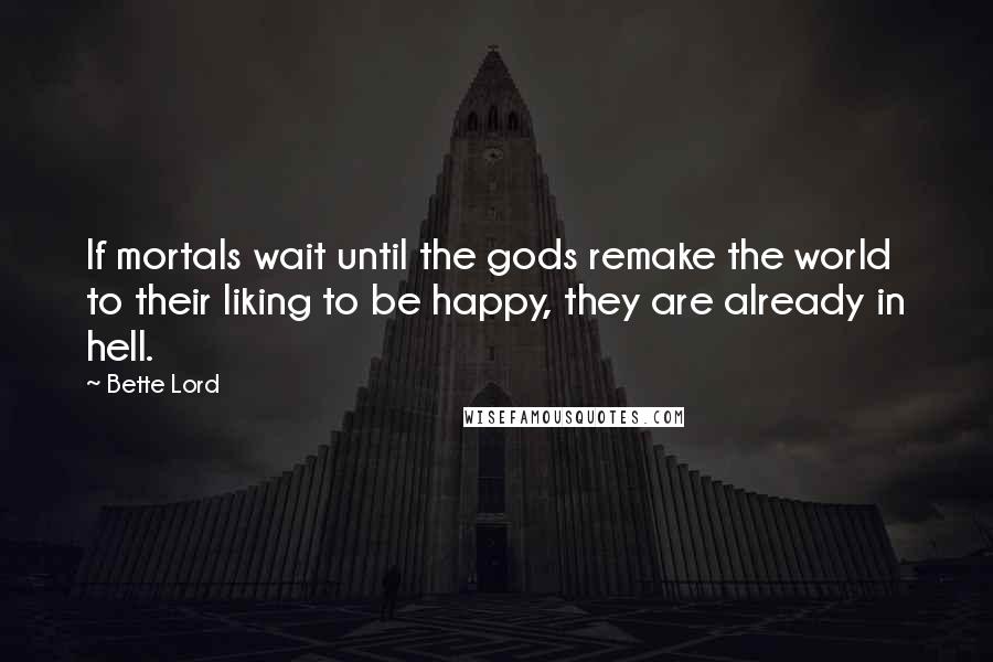 Bette Lord Quotes: If mortals wait until the gods remake the world to their liking to be happy, they are already in hell.