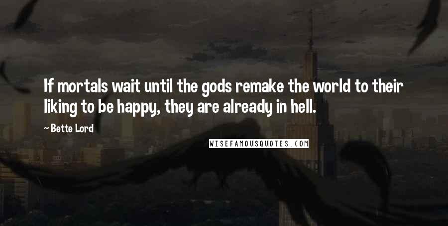 Bette Lord Quotes: If mortals wait until the gods remake the world to their liking to be happy, they are already in hell.