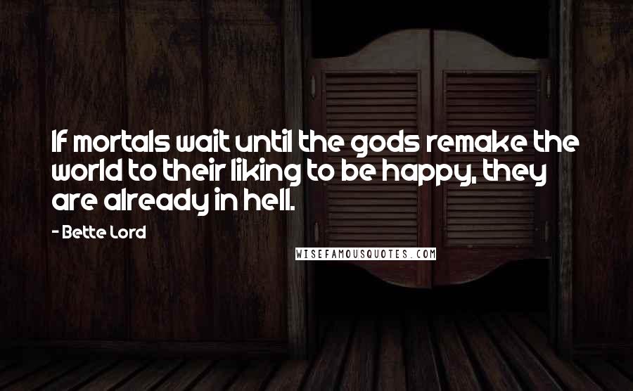 Bette Lord Quotes: If mortals wait until the gods remake the world to their liking to be happy, they are already in hell.