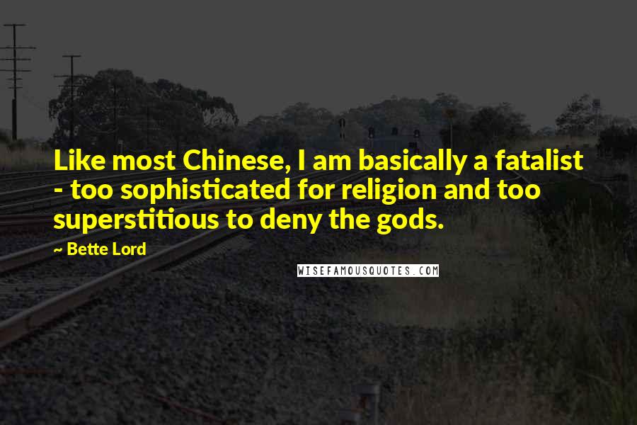 Bette Lord Quotes: Like most Chinese, I am basically a fatalist - too sophisticated for religion and too superstitious to deny the gods.