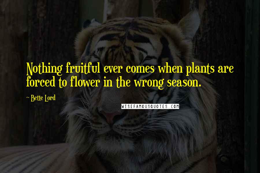 Bette Lord Quotes: Nothing fruitful ever comes when plants are forced to flower in the wrong season.