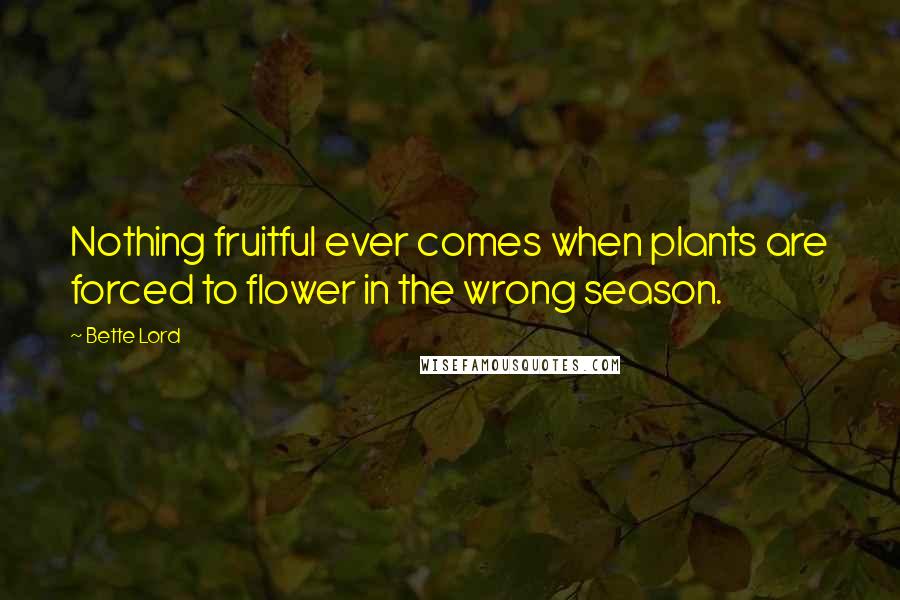 Bette Lord Quotes: Nothing fruitful ever comes when plants are forced to flower in the wrong season.