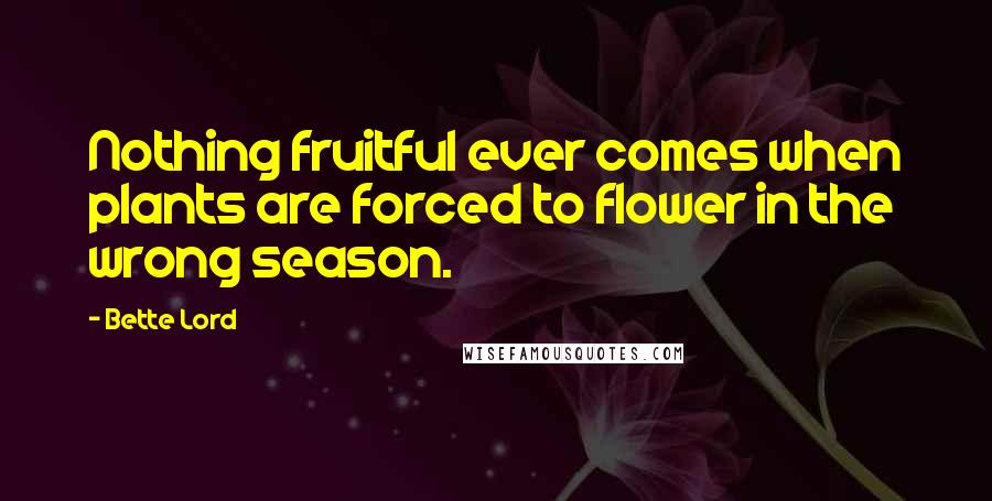Bette Lord Quotes: Nothing fruitful ever comes when plants are forced to flower in the wrong season.