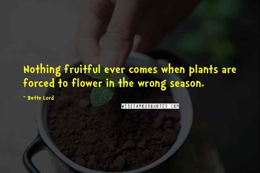 Bette Lord Quotes: Nothing fruitful ever comes when plants are forced to flower in the wrong season.