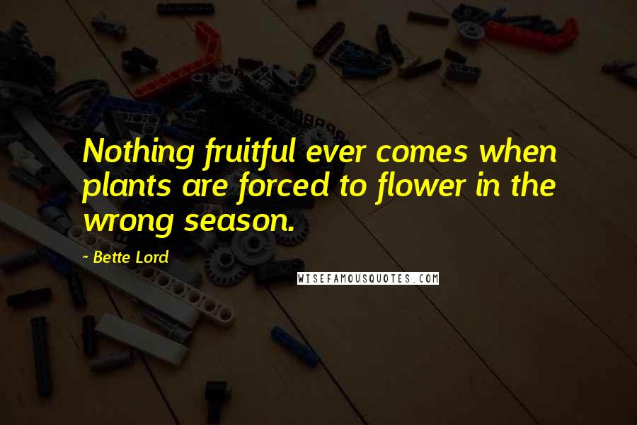 Bette Lord Quotes: Nothing fruitful ever comes when plants are forced to flower in the wrong season.