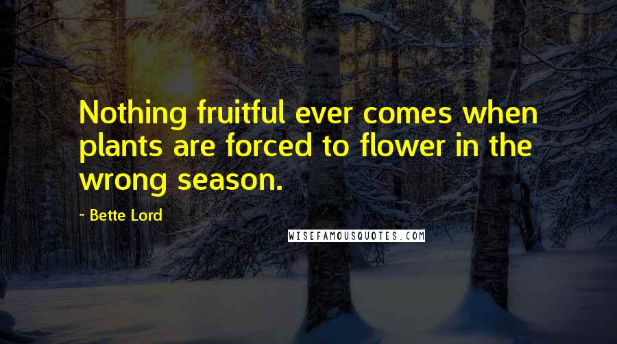 Bette Lord Quotes: Nothing fruitful ever comes when plants are forced to flower in the wrong season.