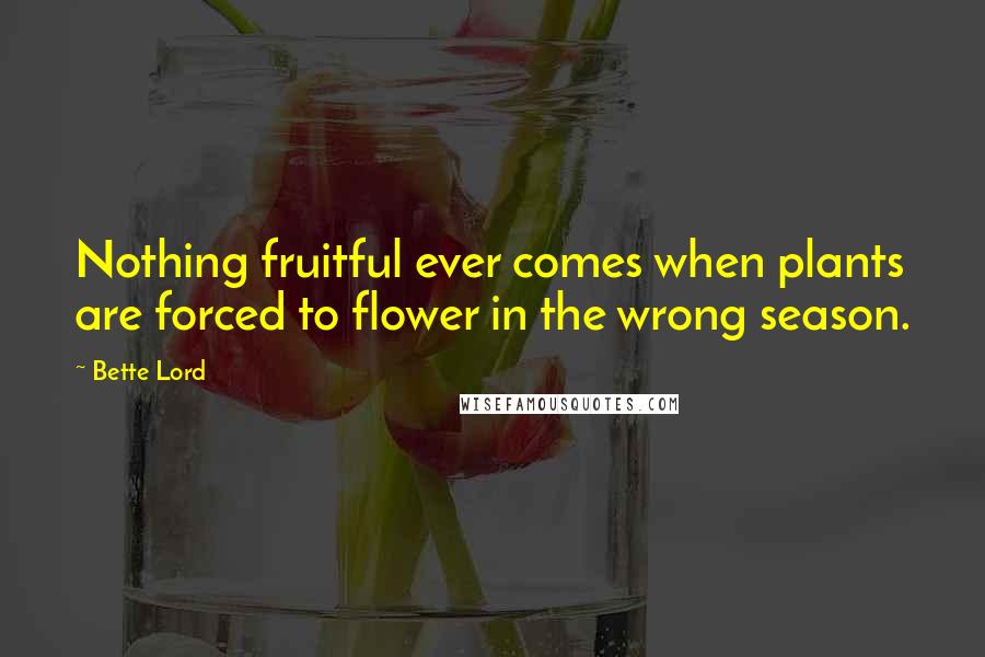 Bette Lord Quotes: Nothing fruitful ever comes when plants are forced to flower in the wrong season.