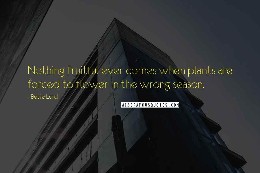 Bette Lord Quotes: Nothing fruitful ever comes when plants are forced to flower in the wrong season.