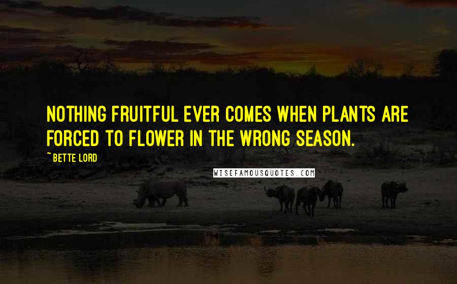 Bette Lord Quotes: Nothing fruitful ever comes when plants are forced to flower in the wrong season.