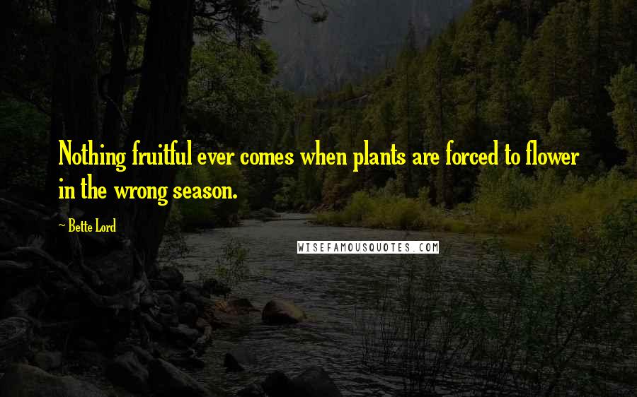 Bette Lord Quotes: Nothing fruitful ever comes when plants are forced to flower in the wrong season.