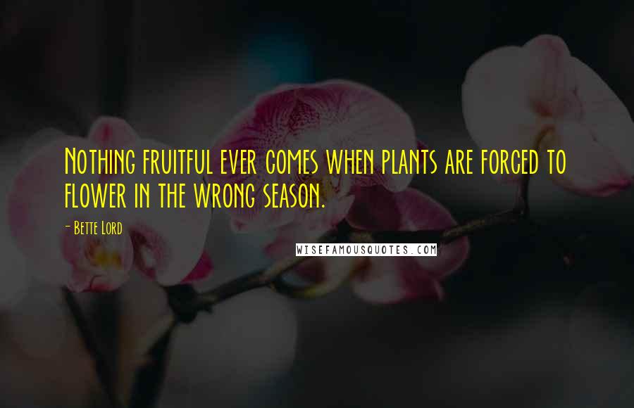 Bette Lord Quotes: Nothing fruitful ever comes when plants are forced to flower in the wrong season.