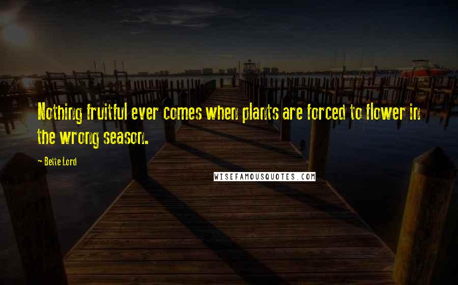 Bette Lord Quotes: Nothing fruitful ever comes when plants are forced to flower in the wrong season.