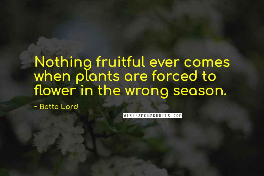 Bette Lord Quotes: Nothing fruitful ever comes when plants are forced to flower in the wrong season.