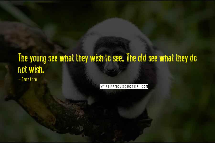 Bette Lord Quotes: The young see what they wish to see. The old see what they do not wish.