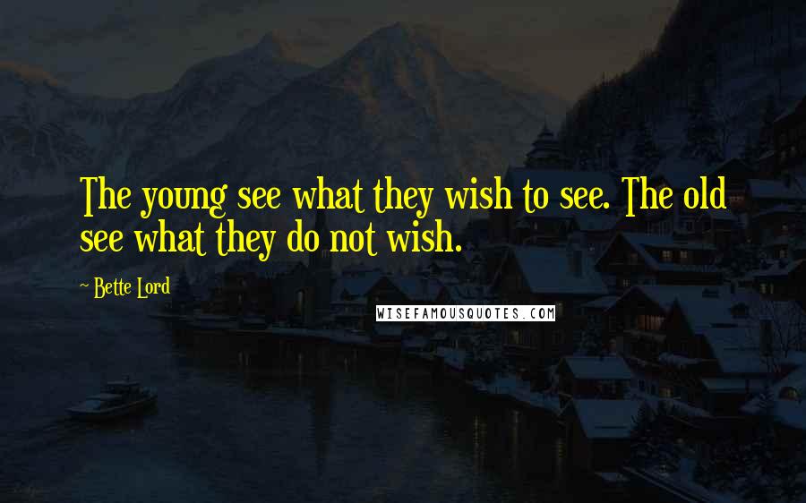 Bette Lord Quotes: The young see what they wish to see. The old see what they do not wish.
