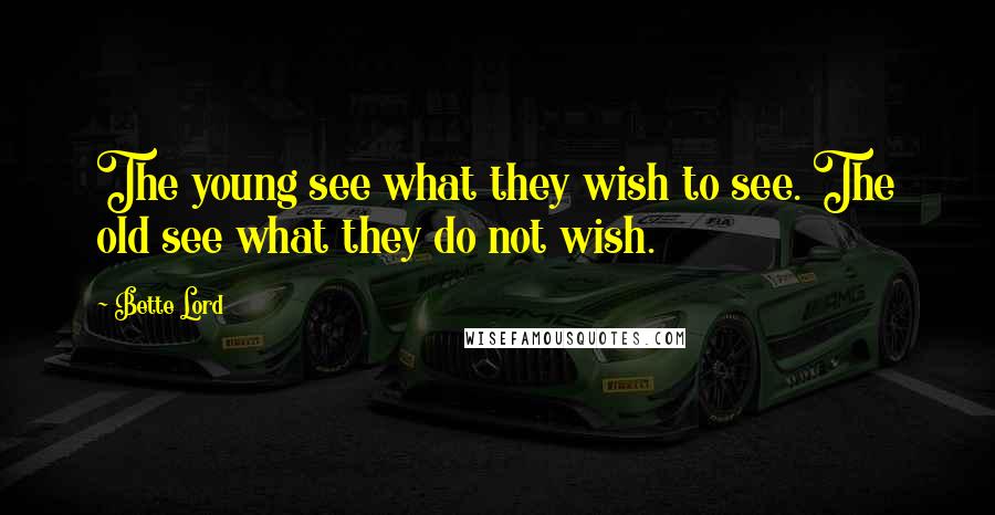 Bette Lord Quotes: The young see what they wish to see. The old see what they do not wish.