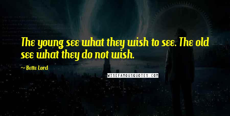 Bette Lord Quotes: The young see what they wish to see. The old see what they do not wish.