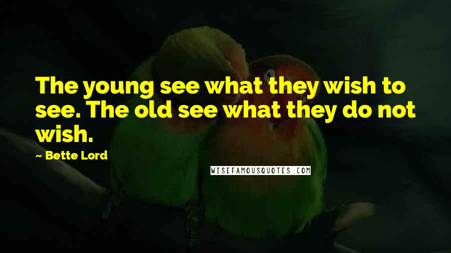 Bette Lord Quotes: The young see what they wish to see. The old see what they do not wish.