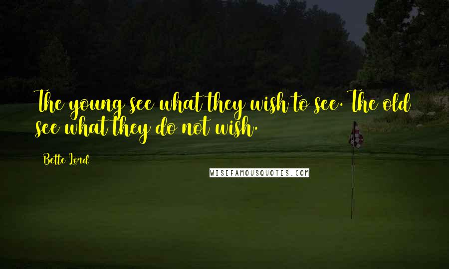 Bette Lord Quotes: The young see what they wish to see. The old see what they do not wish.