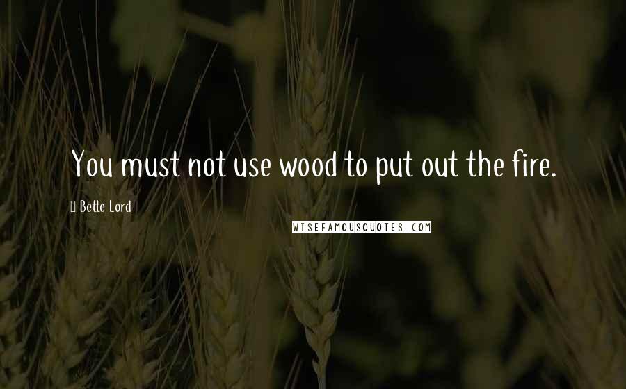 Bette Lord Quotes: You must not use wood to put out the fire.