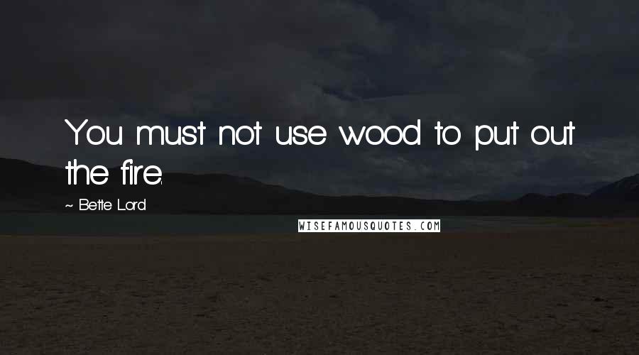 Bette Lord Quotes: You must not use wood to put out the fire.