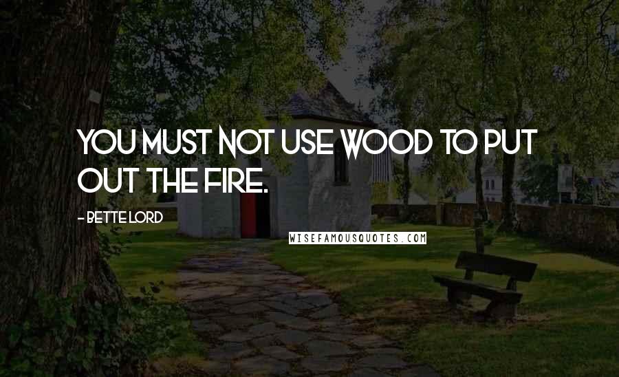 Bette Lord Quotes: You must not use wood to put out the fire.