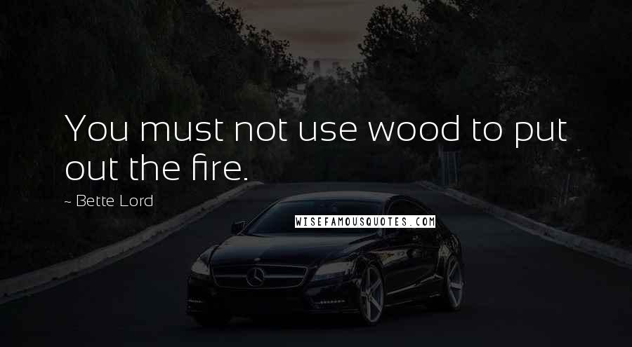 Bette Lord Quotes: You must not use wood to put out the fire.