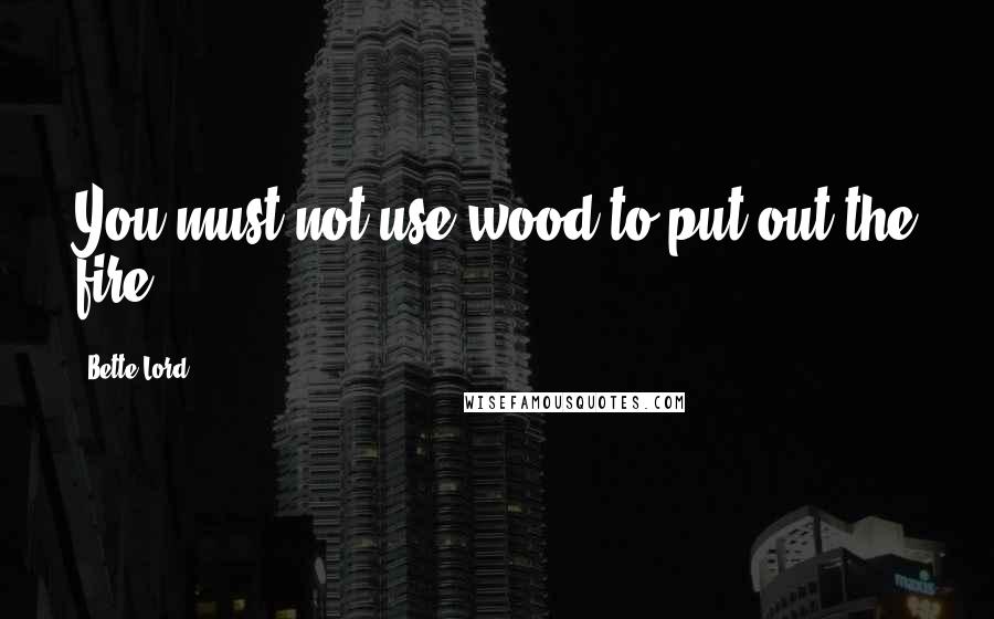 Bette Lord Quotes: You must not use wood to put out the fire.