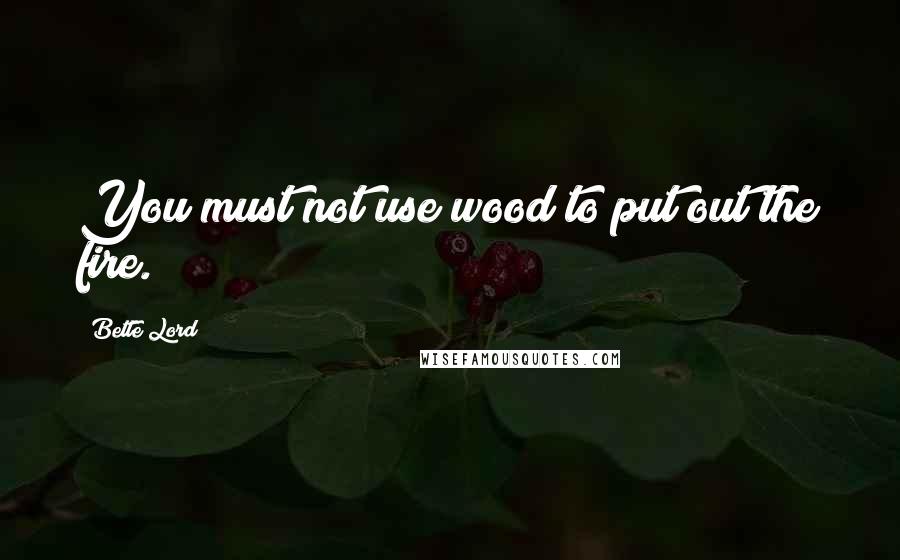 Bette Lord Quotes: You must not use wood to put out the fire.