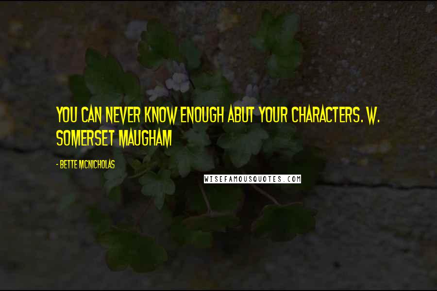 Bette McNicholas Quotes: You can never know enough abut your characters. W. Somerset Maugham