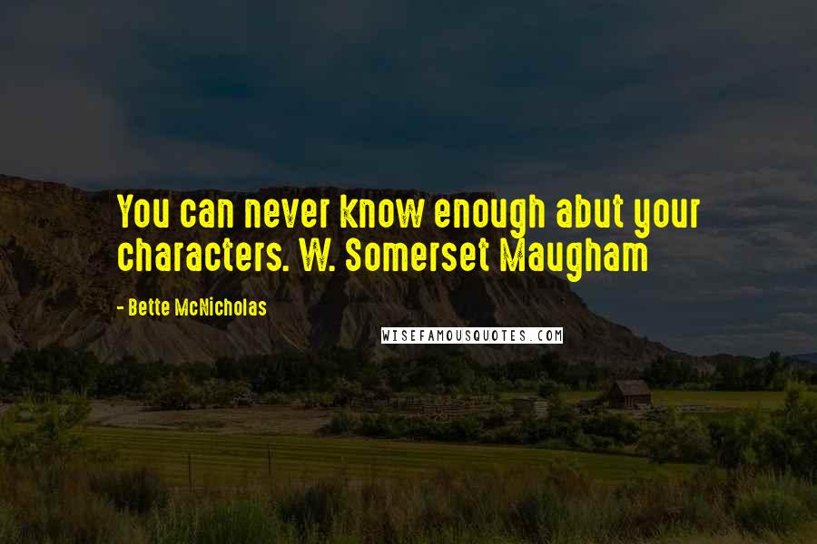 Bette McNicholas Quotes: You can never know enough abut your characters. W. Somerset Maugham