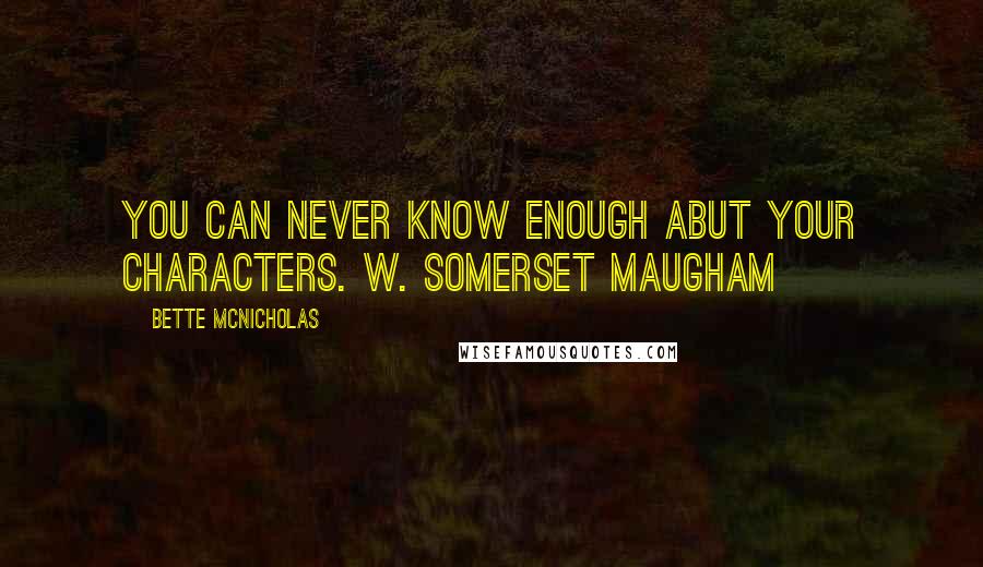Bette McNicholas Quotes: You can never know enough abut your characters. W. Somerset Maugham