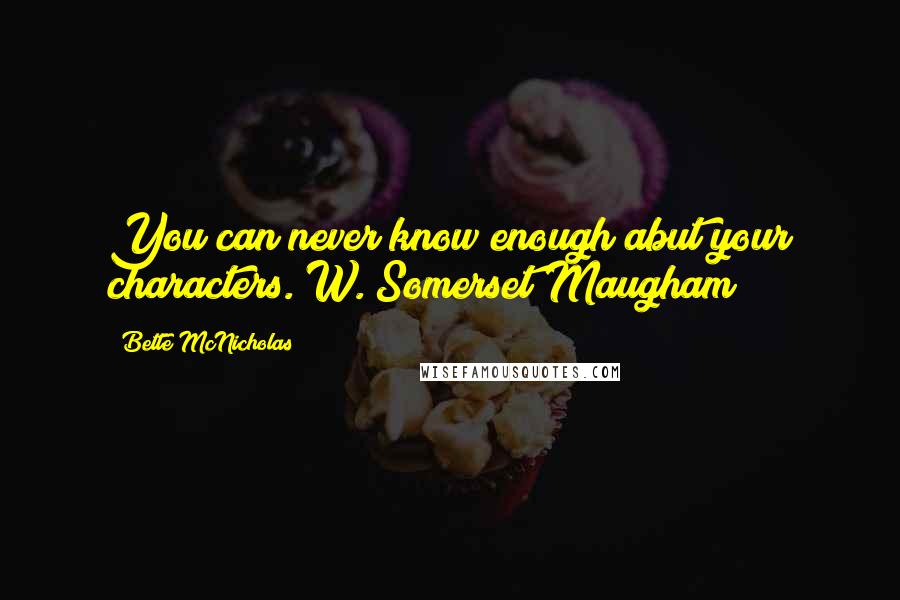 Bette McNicholas Quotes: You can never know enough abut your characters. W. Somerset Maugham