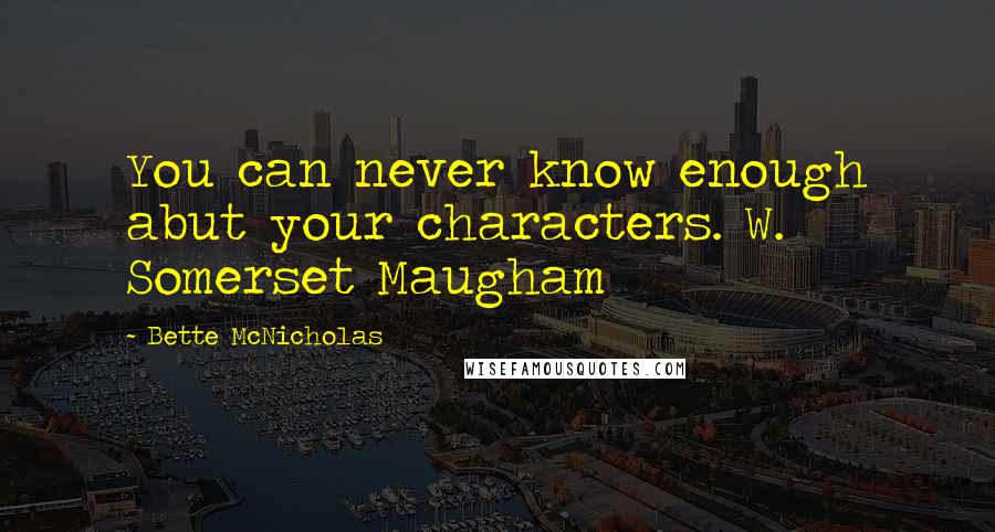 Bette McNicholas Quotes: You can never know enough abut your characters. W. Somerset Maugham
