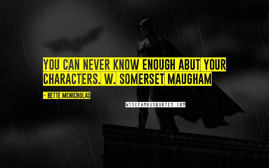 Bette McNicholas Quotes: You can never know enough abut your characters. W. Somerset Maugham