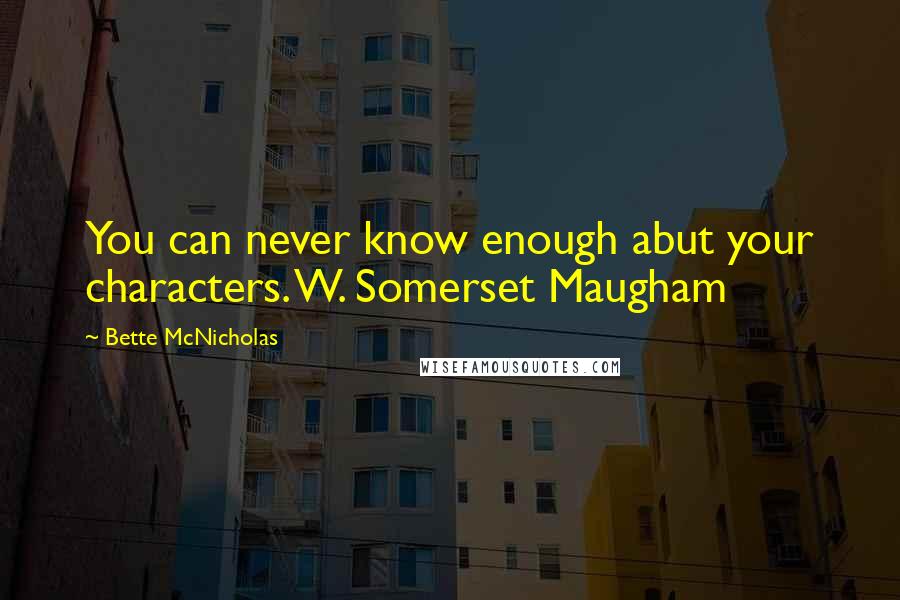 Bette McNicholas Quotes: You can never know enough abut your characters. W. Somerset Maugham