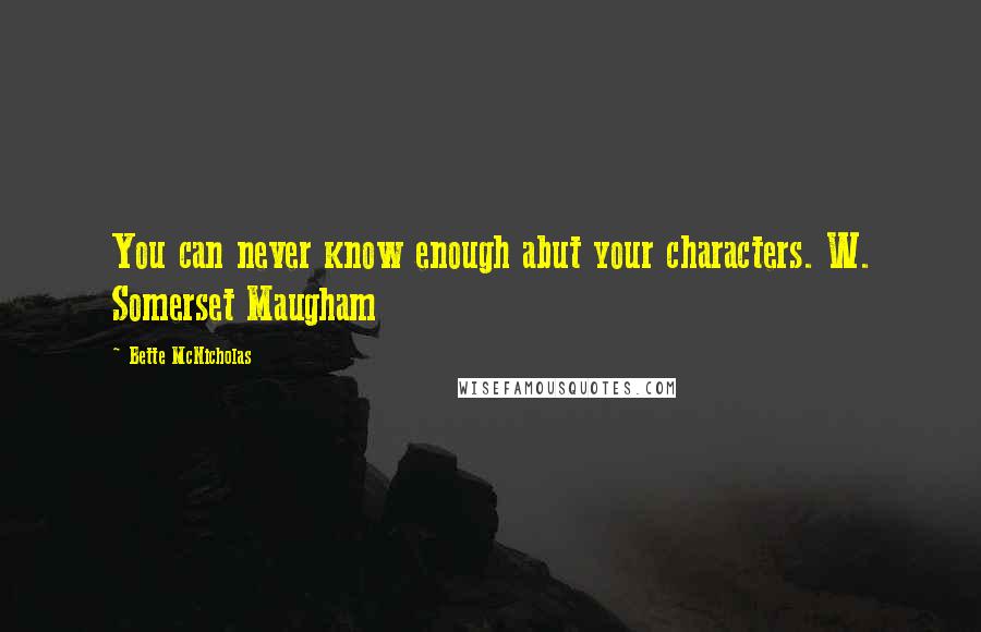 Bette McNicholas Quotes: You can never know enough abut your characters. W. Somerset Maugham