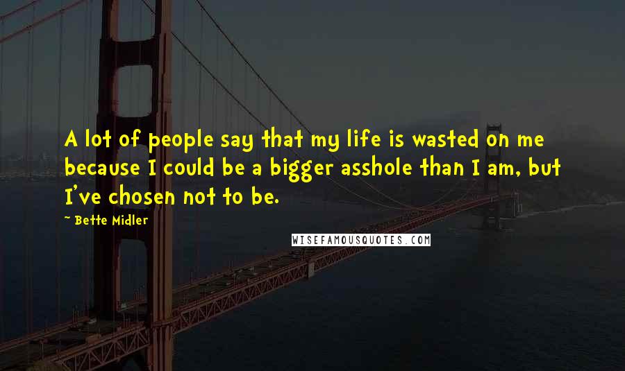 Bette Midler Quotes: A lot of people say that my life is wasted on me because I could be a bigger asshole than I am, but I've chosen not to be.