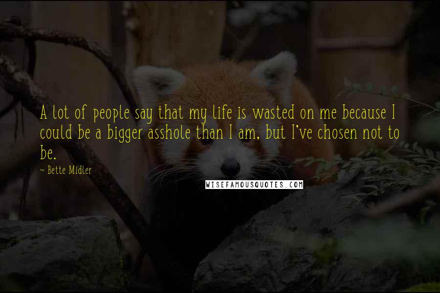 Bette Midler Quotes: A lot of people say that my life is wasted on me because I could be a bigger asshole than I am, but I've chosen not to be.