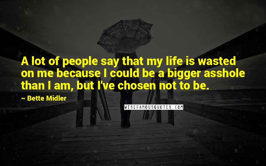 Bette Midler Quotes: A lot of people say that my life is wasted on me because I could be a bigger asshole than I am, but I've chosen not to be.