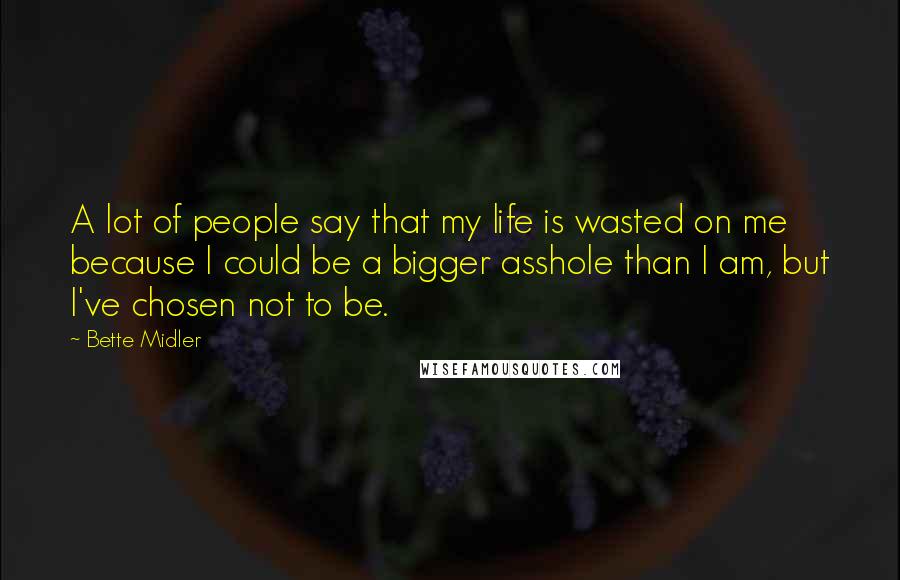 Bette Midler Quotes: A lot of people say that my life is wasted on me because I could be a bigger asshole than I am, but I've chosen not to be.