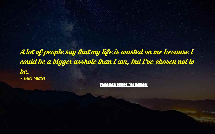 Bette Midler Quotes: A lot of people say that my life is wasted on me because I could be a bigger asshole than I am, but I've chosen not to be.