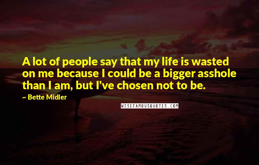 Bette Midler Quotes: A lot of people say that my life is wasted on me because I could be a bigger asshole than I am, but I've chosen not to be.